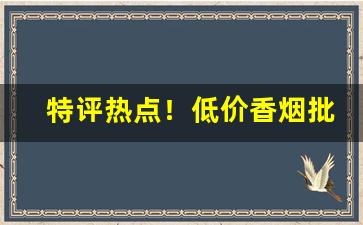 特评热点！低价香烟批发一手货源微商“弊衣箪食”