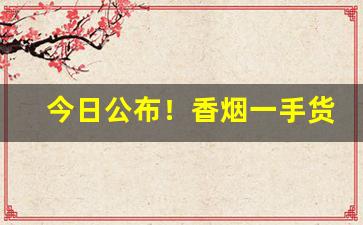 今日公布！香烟一手货源烟草批发直销“隔墙有耳”