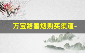 万宝路香烟购买渠道-万宝路烟在什么店里有卖