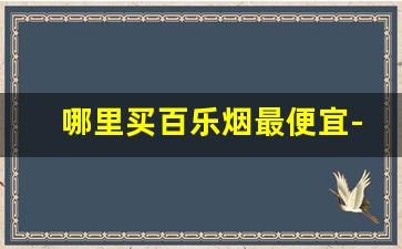 哪里买百乐烟最便宜-百乐烟怎么购买