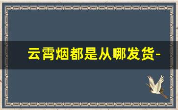 云霄烟都是从哪发货-云霄烟在哪里有销售的