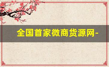 全国首家微商货源网-微商一手货源总代理