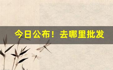今日公布！去哪里批发烟草便宜“掉舌鼓唇”