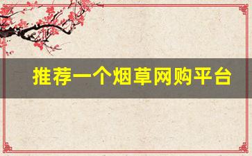 推荐一个烟草网购平台-中国烟草购买官方入口