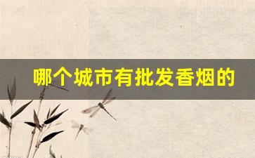哪个城市有批发香烟的-哪个城市卖的香烟便宜