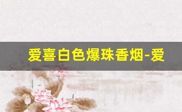 爱喜白色爆珠香烟-爱喜爆珠香烟多少钱