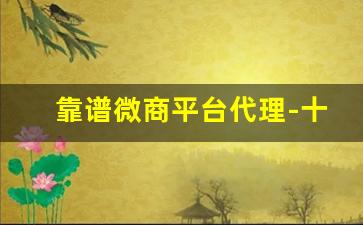 靠谱微商平台代理-十大正规微商平台