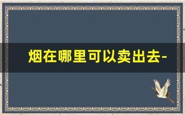 烟在哪里可以卖出去-卖不动的烟怎样卖