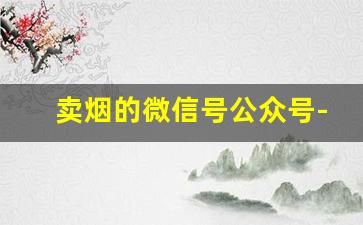 卖烟的微信号公众号-闲置烟在哪儿卖