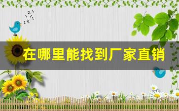 在哪里能找到厂家直销货-厂家货源在哪里能找到