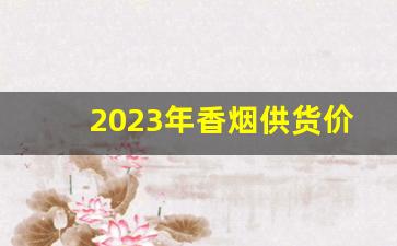 2023年香烟供货价-2023香烟行情价格表