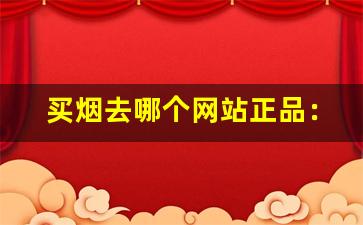 买烟去哪个网站正品：买烟网-怎么买烟能买到正品