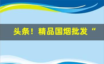 头条！精品国烟批发“待时而动”
