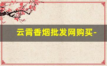 云霄香烟批发网购买-云霄香烟从哪里发货