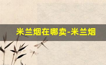 米兰烟在哪卖-米兰烟是什么牌子