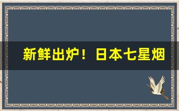 新鲜出炉！日本七星烟在国内什么地方能买到“百了千当”