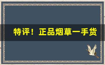特评！正品烟草一手货源“如愿以偿”