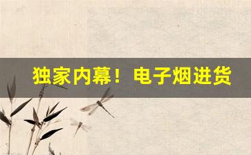 独家内幕！电子烟进货货源“不名一钱”