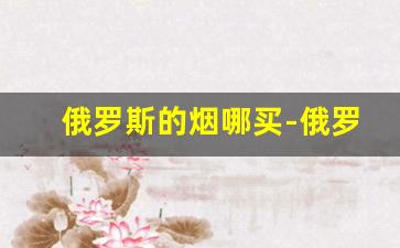 俄罗斯的烟哪买-俄罗斯本地烟都什么价格
