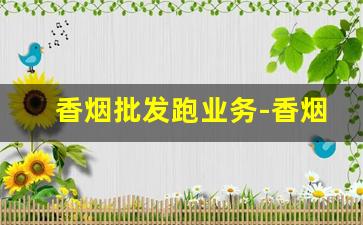 香烟批发跑业务-香烟批发该怎么跑业务