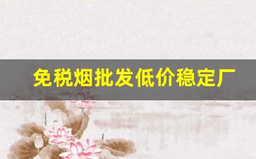 免税烟批发低价稳定厂家-正规烟批发销售