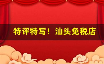 特评特写！汕头免税店有香烟卖吗“风格迥异”