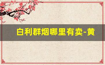 白利群烟哪里有卖-黄利群烟图片价格