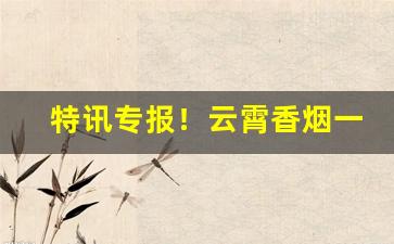 特讯专报！云霄香烟一手货源厂家直批价格多少“方寸万重”