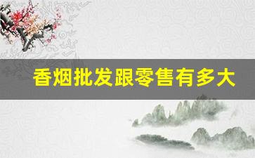 香烟批发跟零售有多大差别-香烟经销商价格都是一样的吗