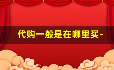 代购一般是在哪里买-找代购买东西流程是怎么样的