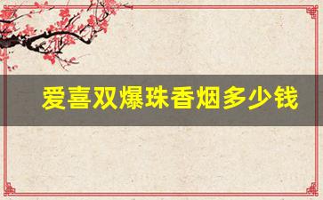 爱喜双爆珠香烟多少钱-爱喜25元爆珠香烟