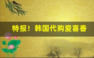 特报！韩国代购爱喜香烟“代人说项”