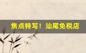 焦点特写！汕尾免税店正品香烟货源“车载斗量”
