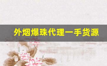 外烟爆珠代理一手货源-爆珠批发一手货源广州