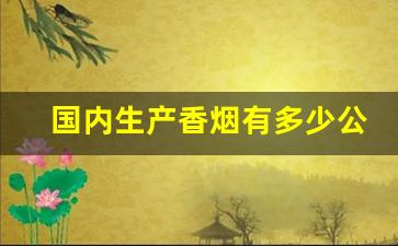国内生产香烟有多少公司-中国的香烟都是什么公司生产的