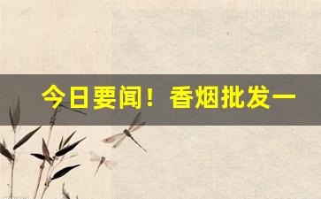 今日要闻！香烟批发一手批发代理厂家“得马生灾”