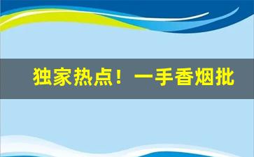 独家热点！一手香烟批发微信号“殚智竭力”