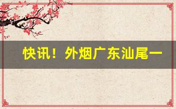快讯！外烟广东汕尾一手“豺狼当路”