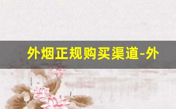 外烟正规购买渠道-外烟正品购买方式在中国