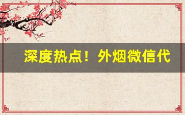 深度热点！外烟微信代理市场前景分析“不胜杯杓”