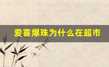 爱喜爆珠为什么在超市没卖的-北京哪里有卖爱喜爆珠