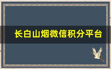 长白山烟微信积分平台-黄山烟二维码怎么扫不了积分了