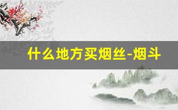 什么地方买烟丝-烟斗用烟丝哪里有卖