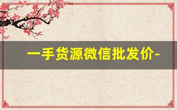 一手货源微信批发价-正品一手货源批发市场