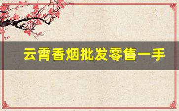 云霄香烟批发零售一手货源-云霄烟市场情况
