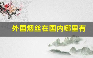 外国烟丝在国内哪里有卖的-外国烟丝哪里有卖