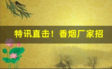 特讯直击！香烟厂家招募批发代理“传为笑谈”