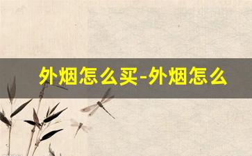 外烟怎么买-外烟怎么查询价格