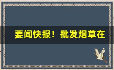 要闻快报！批发烟草在哪批发进货“肺肝如见”