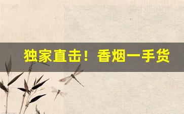 独家直击！香烟一手货源怎么找“杜绝后患”